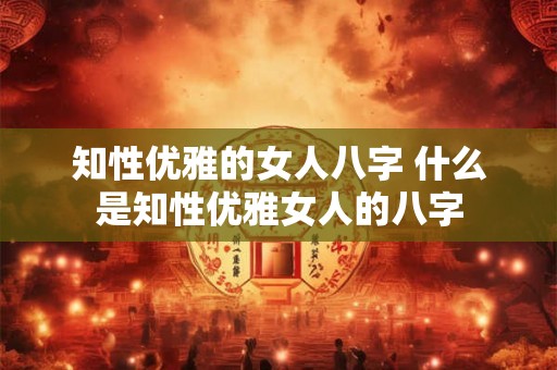 知性优雅的女人八字 什么是知性优雅女人的八字
