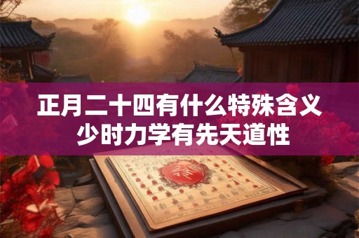 正月二十四有什么特殊含义 少时力学有先天道性