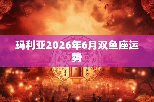 玛利亚2026年6月双鱼座运势