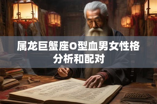 属龙巨蟹座O型血男女性格分析和配对