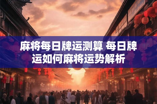 麻将每日牌运测算 每日牌运如何麻将运势解析