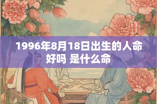 1996年8月18日出生的人命好吗 是什么命