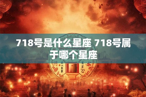 718号是什么星座 718号属于哪个星座