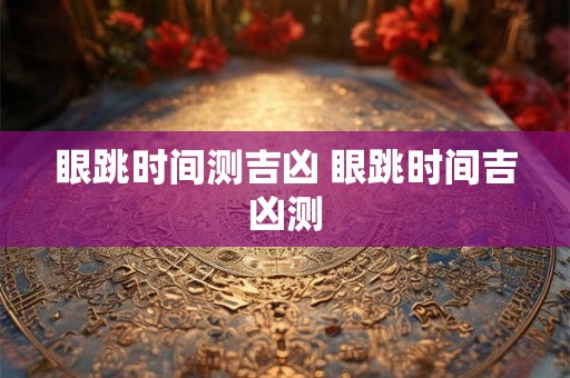 眼跳时间测吉凶 眼跳时间吉凶测 眼跳时间测吉凶 眼跳时间吉凶测