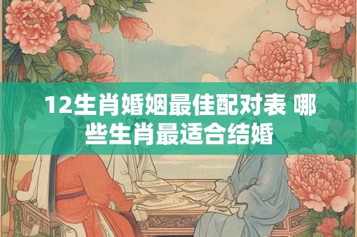 12生肖婚姻最佳配对表 哪些生肖最适合结婚