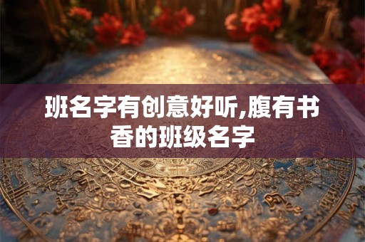 班名字有创意好听,腹有书香的班级名字 班名字有创意好听,腹有书香的班级名字