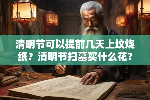 清明节可以提前几天上坟烧纸？清明节扫墓买什么花？