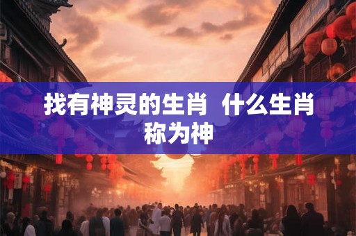 找有神灵的生肖  什么生肖称为神