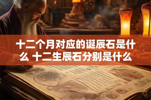 十二个月对应的诞辰石是什么 十二生辰石分别是什么宝石 十二个月对应的诞辰石是什么 十二生辰石分别是什么宝石