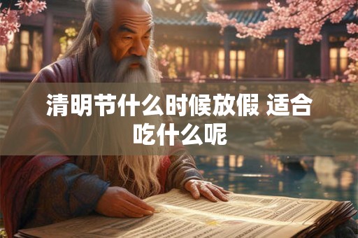 清明节什么时候放假 适合吃什么呢 清明节什么时候放假 适合吃什么呢