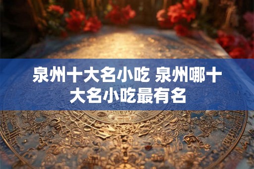 泉州十大名小吃 泉州哪十大名小吃最有名 泉州十大名小吃 泉州哪十大名小吃最有名