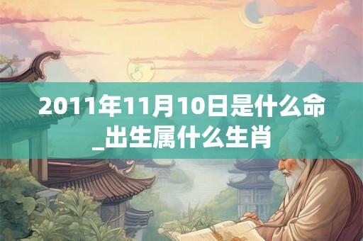 2011年11月10日是什么命_出生属什么生肖 2011年11月10日是什么命_出生属什么生肖