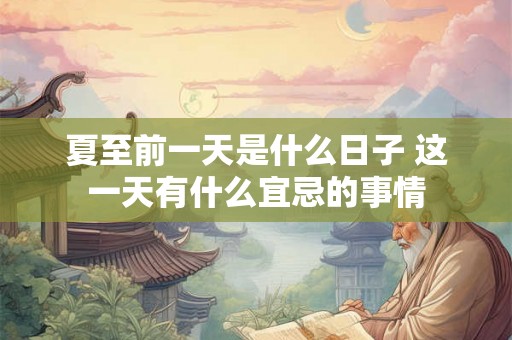 夏至前一天是什么日子 这一天有什么宜忌的事情 夏至前一天是什么日子 这一天有什么宜忌的事情