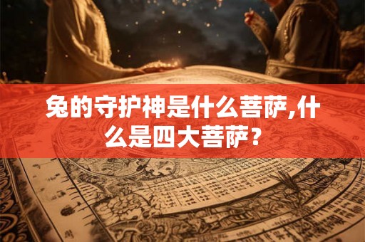 兔的守护神是什么菩萨,什么是四大菩萨? 兔的守护神是什么菩萨,什么是四大菩萨?