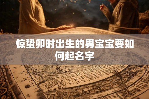 惊蛰卯时出生的男宝宝要如何起名字