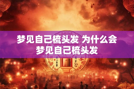 梦见自己梳头发 为什么会梦见自己梳头发