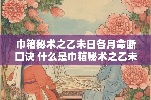 巾箱秘术之乙未日各月命断口诀 什么是巾箱秘术之乙未日各月命断口诀