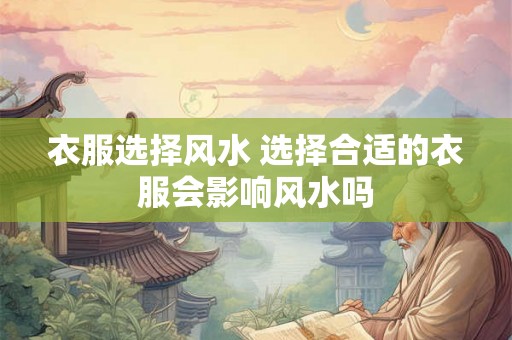 衣服选择风水 选择合适的衣服会影响风水吗 衣服选择风水 选择合适的衣服会影响风水吗