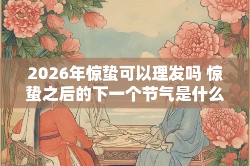 2026年惊蛰可以理发吗 惊蛰之后的下一个节气是什么