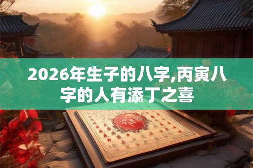 2026年生子的八字,丙寅八字的人有添丁之喜