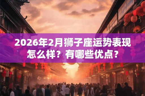 2026年2月狮子座运势表现怎么样？有哪些优点？