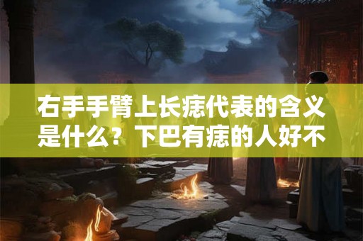 右手手臂上长痣代表的含义是什么？下巴有痣的人好不好？
