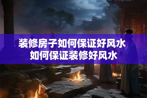 装修房子如何保证好风水 如何保证装修好风水