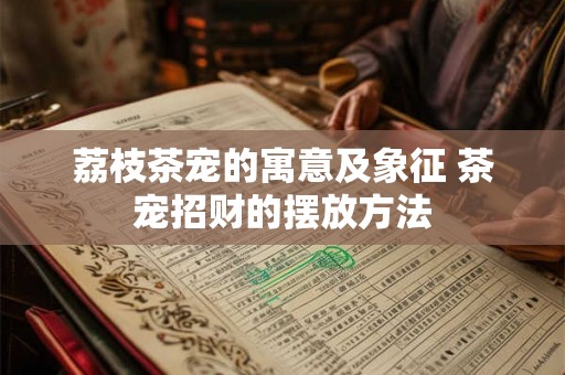 荔枝茶宠的寓意及象征 茶宠招财的摆放方法 荔枝茶宠的寓意及象征 茶宠招财的摆放方法