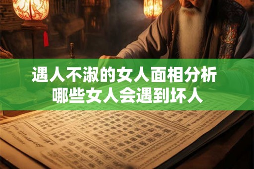 遇人不淑的女人面相分析 哪些女人会遇到坏人