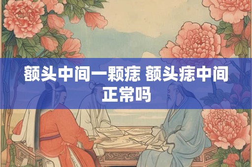 额头中间一颗痣 额头痣中间正常吗