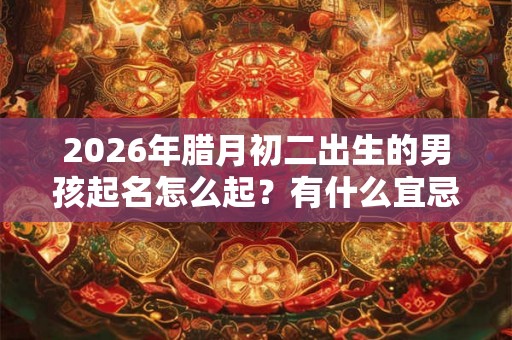 2026年腊月初二出生的男孩起名怎么起？有什么宜忌？