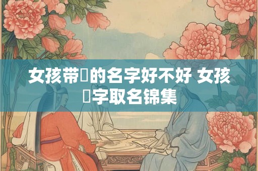 女孩带珺的名字好不好 女孩珺字取名锦集 女孩带珺的名字好不好 女孩珺字取名锦集