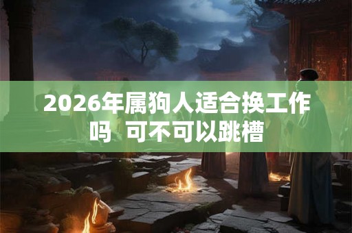 2026年属狗人适合换工作吗  可不可以跳槽