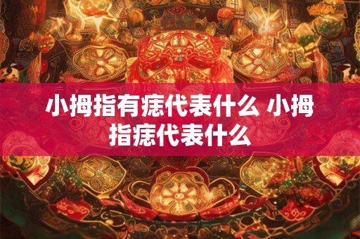 小拇指有痣代表什么 小拇指痣代表什么