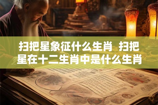 扫把星象征什么生肖  扫把星在十二生肖中是什么生肖