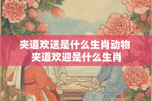 夹道欢送是什么生肖动物 夹道欢迎是什么生肖