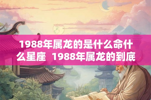 1988年属龙的是什么命什么星座  1988年属龙的到底是什么命