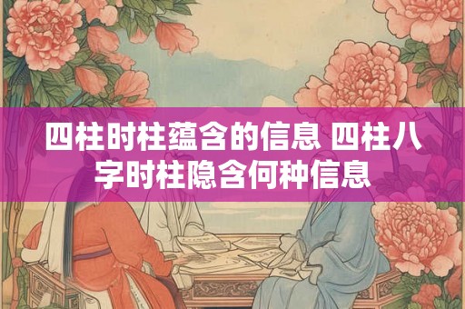 四柱时柱蕴含的信息 四柱八字时柱隐含何种信息
