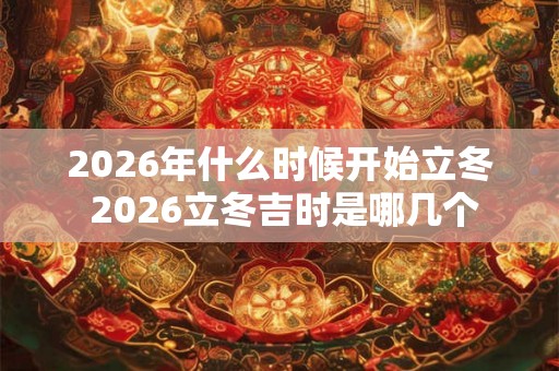 2026年什么时候开始立冬 2026立冬吉时是哪几个