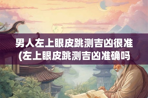 男人左上眼皮跳测吉凶很准(左上眼皮跳测吉凶准确吗？)