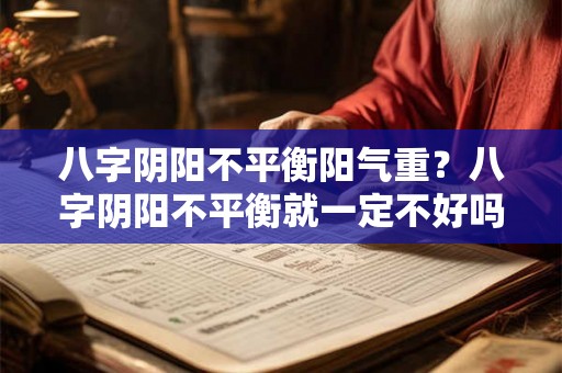 八字阴阳不平衡阳气重？八字阴阳不平衡就一定不好吗