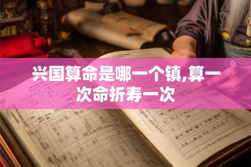 兴国算命是哪一个镇,算一次命折寿一次
