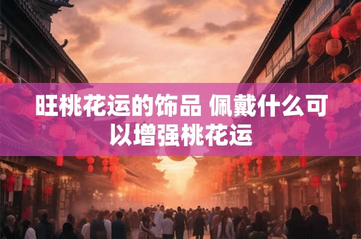 旺桃花运的饰品 佩戴什么可以增强桃花运 旺桃花运的饰品 佩戴什么可以增强桃花运
