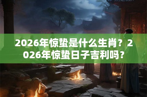 2026年惊蛰是什么生肖？2026年惊蛰日子吉利吗？