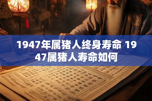 1947年属猪人终身寿命 1947属猪人寿命如何