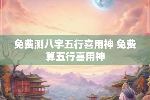 免费测八字五行喜用神 免费算五行喜用神 免费测八字五行喜用神 免费算五行喜用神