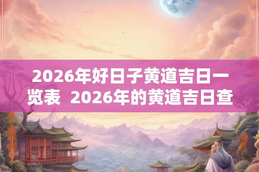 2026年好日子黄道吉日一览表  2026年的黄道吉日查询