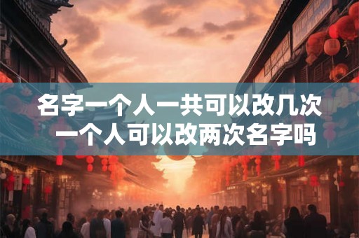 名字一个人一共可以改几次  一个人可以改两次名字吗
