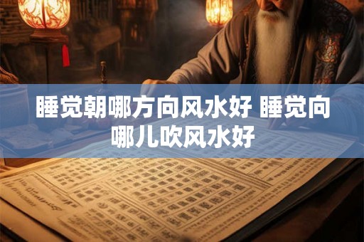 睡觉朝哪方向风水好 睡觉向哪儿吹风水好