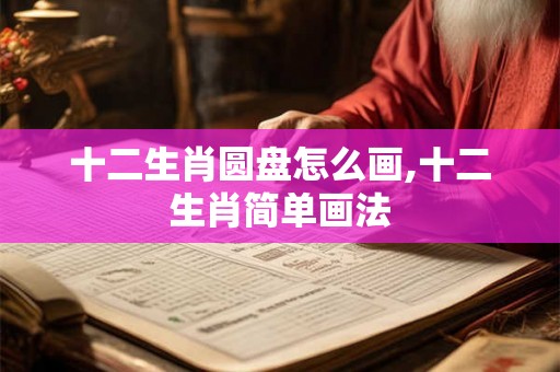 十二生肖圆盘怎么画,十二生肖简单画法
